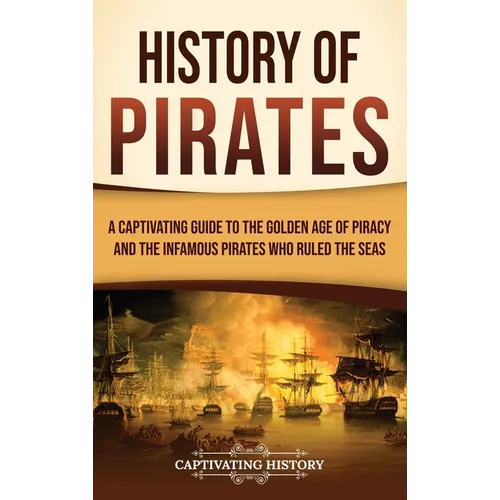 History of Pirates: A Captivating Guide to the Golden Age of Piracy and the Infamous Pirates Who Ruled the Seas