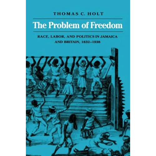 The Problem of Freedom: Race, Labor, and Politics in Jamaica and Britain, 1832-1938