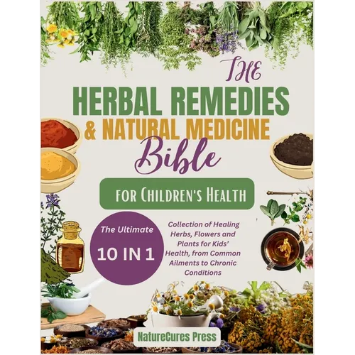 The Herbal Remedies and Natural Medicine Bible for Children's Health: The Ultimate [10 in 1]Collection of Healing Herbs, Flowers and Plants for Kid's