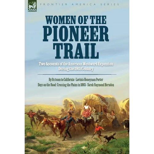 Women of the Pioneer Trail: Two Accounts of the American Westward Expansion During the 19th Century By Ox team to California by Lavinia Honeyman Porte