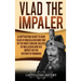 Vlad the Impaler: A Captivating Guide to How Vlad III Dracula Became One of the Most Crucial Rulers of Wallachia and His Impact on the H