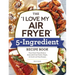 The I Love My Air Fryer 5-Ingredient Recipe Book: From French Toast Sticks to Buttermilk-Fried Chicken Thighs, 175 Quick and Easy Recipes