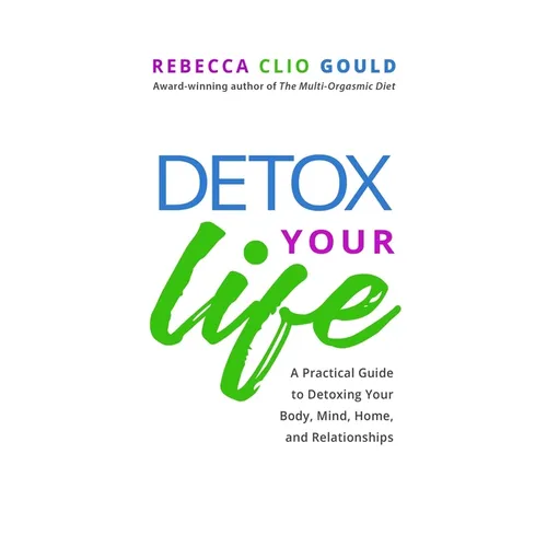 Detox Your Life: A Practical Guide to Detoxing Your Body, Mind, Home, and Relationships
