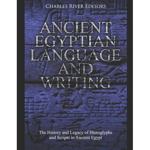 Ancient Egyptian Language and Writing: The History and Legacy of Hieroglyphs and Scripts in Ancient Egypt