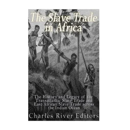 The Slave Trade in Africa: The History and Legacy of the Transatlantic Slave Trade and East African Slave Trade across the Indian Ocean