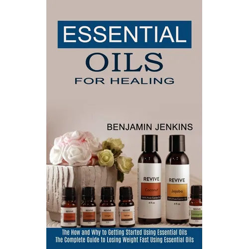 Essential Oils for Healing: The How and Why to Getting Started Using Essential Oils (The Complete Guide to Losing Weight Fast Using Essential Oils)