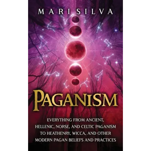 Paganism: Everything from Ancient, Hellenic, Norse, and Celtic Paganism to Heathenry, Wicca, and Other Modern Pagan Beliefs and Practices