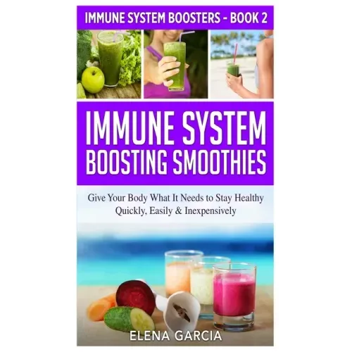 Immune System Boosting Smoothies: Give Your Body What It Needs to Stay Healthy - Quickly, Easily & Inexpensively