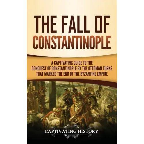 The Fall of Constantinople: A Captivating Guide to the Conquest of Constantinople by the Ottoman Turks that Marked the end of the Byzantine Empire