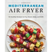 Mediterranean Air Fryer: 95 Healthy Recipes to Fry, Roast, Bake, and Grill