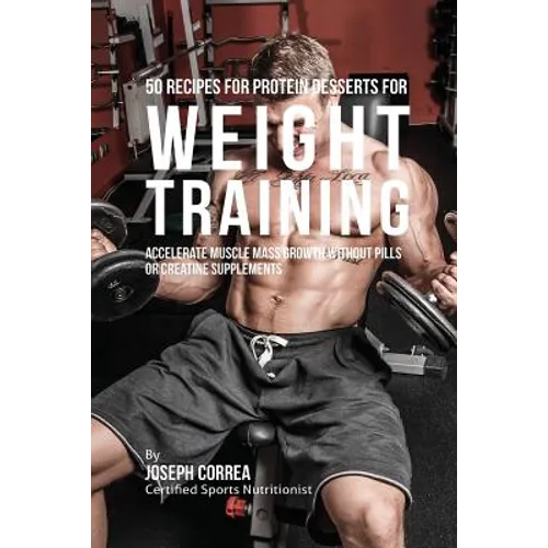 50 Recipes for Protein Desserts for Weight Training: Accelerate Muscle Mass Growth without Pills or Creatine Supplements