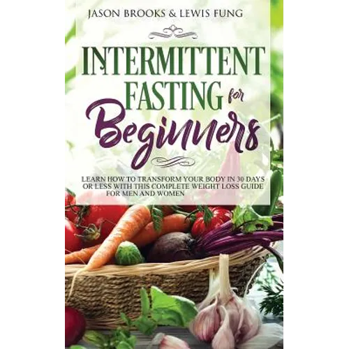 Intermittent Fasting for Beginners: Learn How to Transform Your Body in 30 Days or Less with This Complete Weight Loss Guide for Men and Women