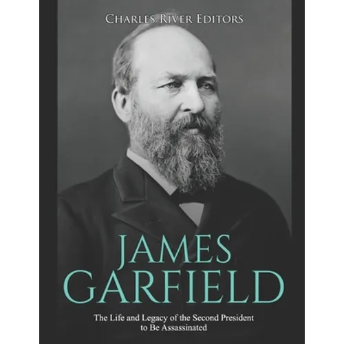 James Garfield: The Life and Legacy of the Second President to Be Assassinated