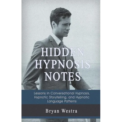 Hidden Hypnosis Notes: Lessons In Conversational Hypnosis, Hypnotic Storytelling, and Hypnotic Language Patterns