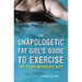 The Unapologetic Fat Girl's Guide to Exercise and Other Incendiary Acts