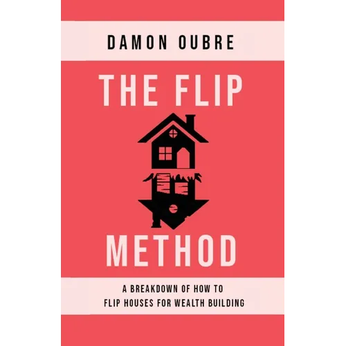 The Flip Method: A breakdown of how to flip houses for wealth building