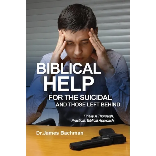 Biblical Helps for the Suicidal and Those Left Behind: Finally A Thorough, Practical, Biblical Approach