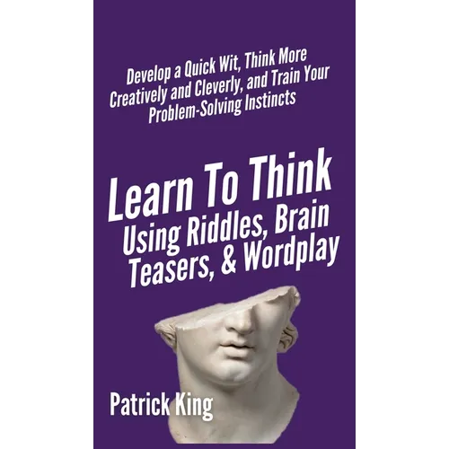 Learn to Think Using Riddles, Brain Teasers, and Wordplay: Develop a Quick Wit, Think More Creatively and Cleverly, and Train your Problem-Solving Ins