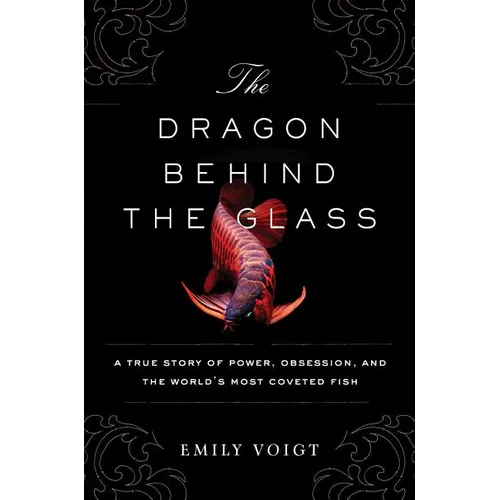 The Dragon Behind the Glass: A True Story of Power, Obsession, and the World's Most Coveted Fish