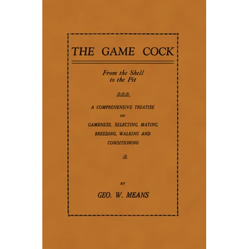 The Game Cock: From the Shell to the Pit - A Comprehensive Treatise on Gameness, Selecting, Mating, Breeding, Walking and Conditionin