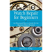 Watch Repair for Beginners: An Illustrated How-To Guide for the Beginner Watch Repairer