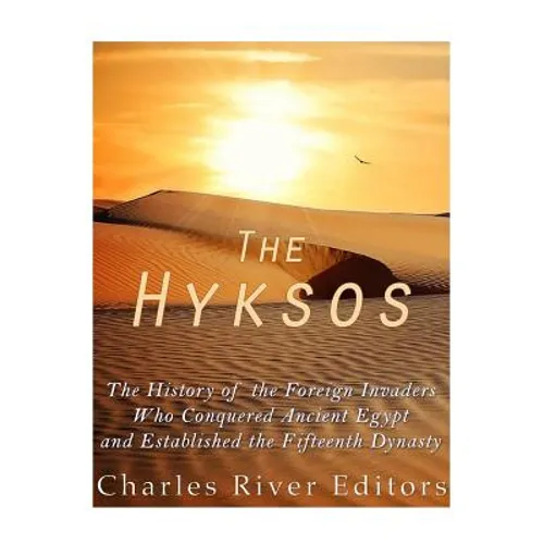 The Hyksos: The History of the Foreign Invaders Who Conquered Ancient Egypt and Established the Fifteenth Dynasty