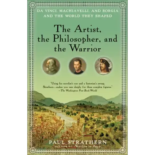 The Artist, the Philosopher, and the Warrior: Da Vinci, Machiavelli, and Borgia and the World They Shaped