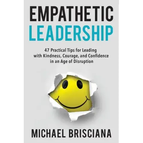 Empathetic Leadership: 47 Practical Tips for Leading with Kindness, Courage, and Confidence in an Age of Disruption