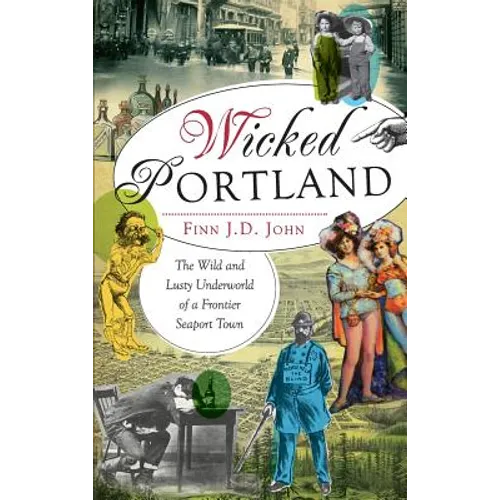 Wicked Portland: The Wild and Lusty Underworld of a Frontier Seaport Town