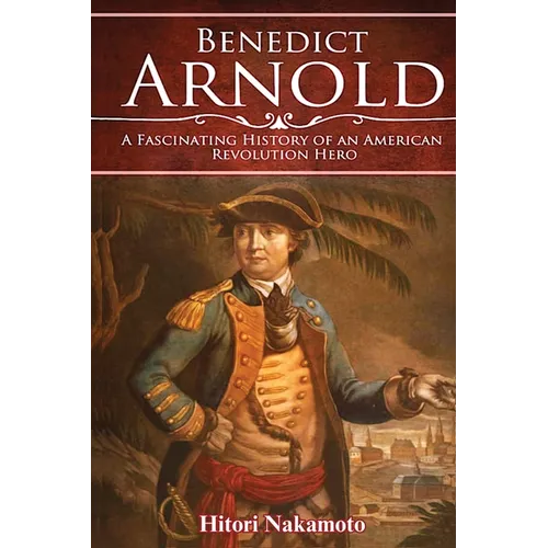 Benedict Arnold: A Fascinating History of An American Revolution Hero
