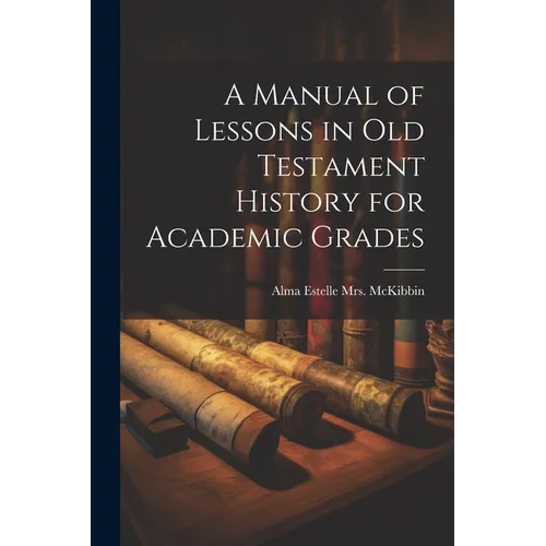 A Manual of Lessons in Old Testament History for Academic Grades