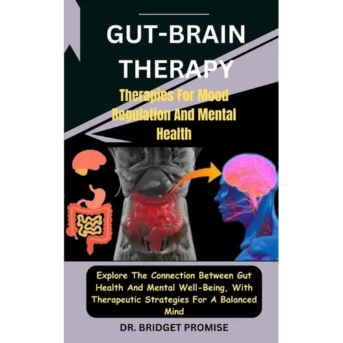 Gut-Brain THERAPY: Therapies For Mood Regulation And Mental Health: Explore The Connection Between Gut Health And Mental Well-Being, With