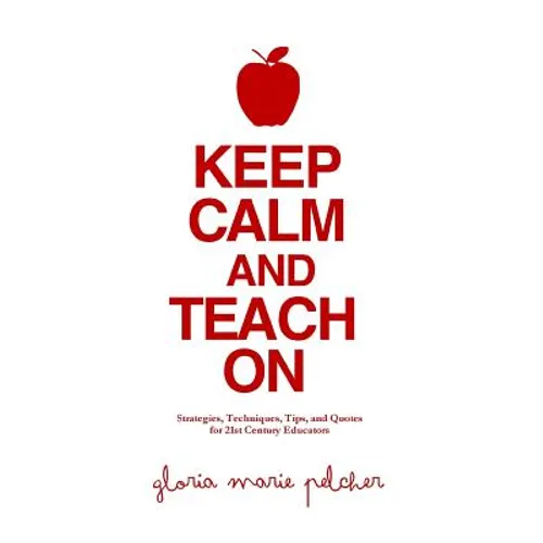 Keep Calm and Teach On: Strategies, Techniques, Tips, and Quotes for 21st Century Educators