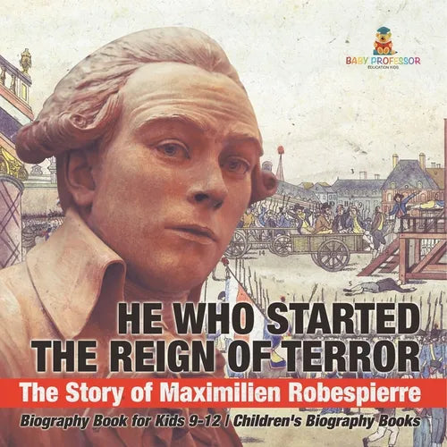 He Who Started the Reign of Terror: The Story of Maximilien Robespierre - Biography Book for Kids 9-12 Children's Biography Books