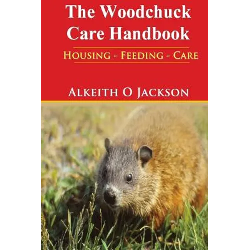 The Woodchuck Care Handbook: Housing - Feeding And Care