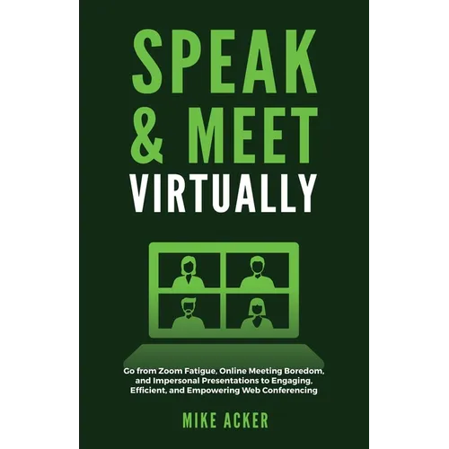 Speak & Meet Virtually: Go from Zoom Fatigue, Online Meeting Boredom, and Impersonal Presentations to Engaging, Efficient, and Empowering Web Conferen