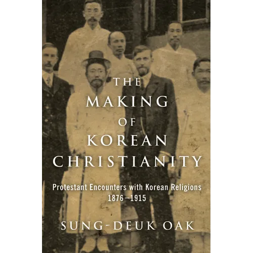 The Making of Korean Christianity: Protestant Encounters with Korean Religions, 1876-1915