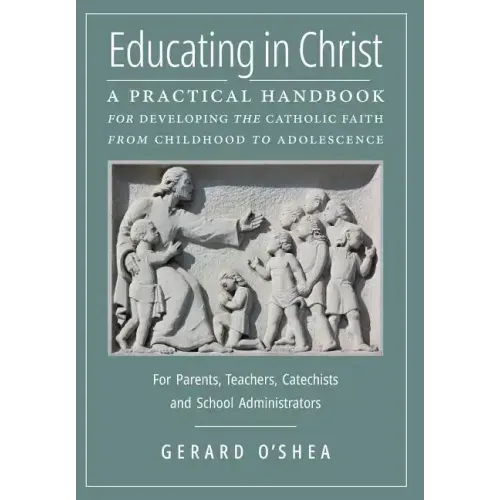 Educating in Christ: A Practical Handbook for Developing the Catholic Faith from Childhood to Adolescence -- For Parents, Teachers, Catechi