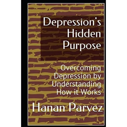 Depression's Hidden Purpose: Overcoming Depression by Understanding How it Works