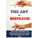 The Art of Manipulation: Your Easy Guide To Understand The Art Of Manipulation And Persuasion, Covert Emotional Manipulation Methods, And Body