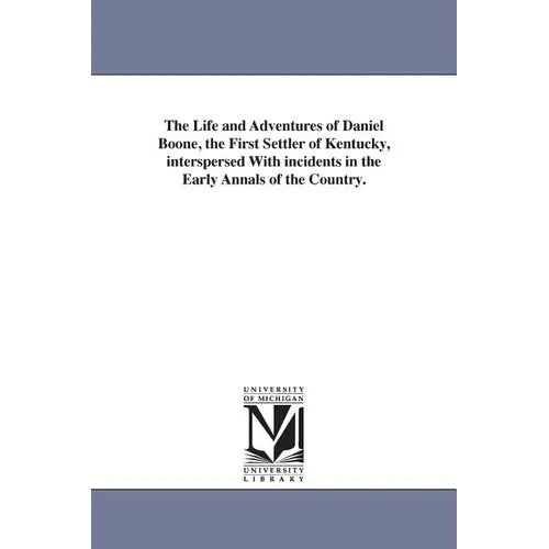 The Life and Adventures of Daniel Boone, the First Settler of Kentucky, interspersed With incidents in the Early Annals of the Country.