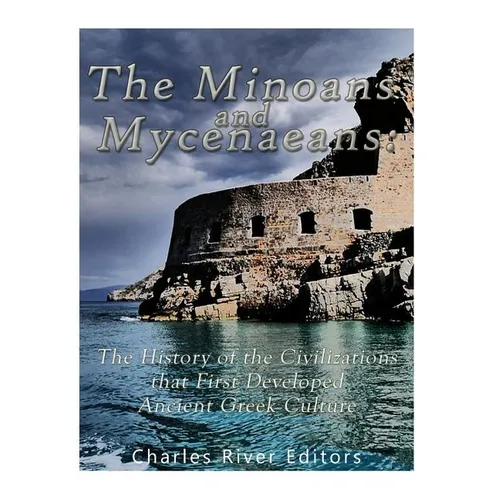 The Minoans and Mycenaeans: The History of the Civilizations that First Developed Ancient Greek Culture