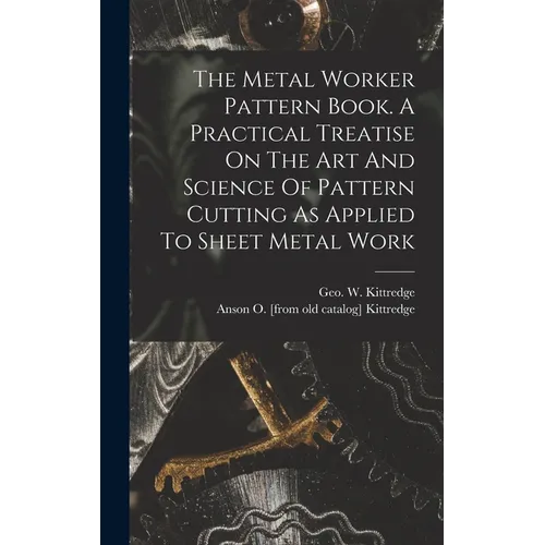The Metal Worker Pattern Book. A Practical Treatise On The Art And Science Of Pattern Cutting As Applied To Sheet Metal Work