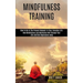 Mindfulness Training: How Mindfulness and Meditation Will Change Your Life and Kick Depression Away (How To Be In The Present Moment In Your Everyday