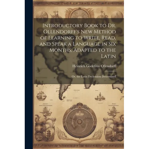 Introductory Book to Dr. Ollendorff's New Method of Learning to Write, Read, and Speak a Language in Six Months, Adapted to the Latin: Or, the Latin D