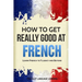 How to Get Really Good at French: Learn French to Fluency and Beyond