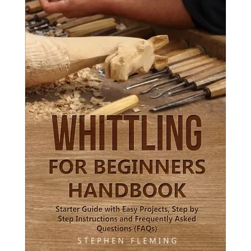 Whittling for Beginners Handbook: Starter Guide with Easy Projects, Step by Step Instructions and Frequently Asked Questions (FAQs)