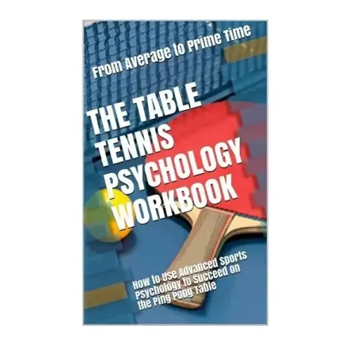 The Table Tennis Psychology Workbook: How to Use Advanced Sports Psychology to Succeed on the Ping Pong Table