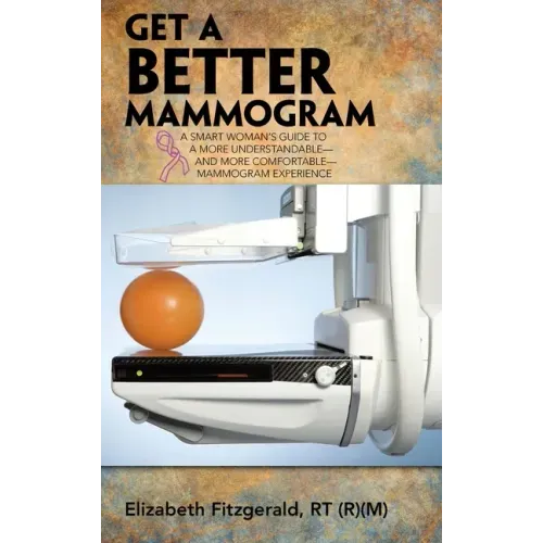 Get a Better Mammogram: A Smart Woman's Guide to a More Understandable-And More Comfortable-Mammogram Experience