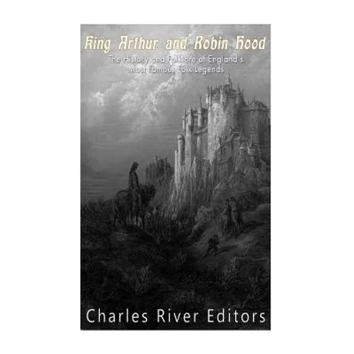 King Arthur and Robin Hood: The History and Folklore of England's Most Famous Folk Legends